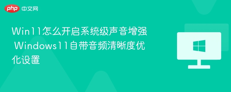 Win11怎么开启系统级声音增强 Windows11自带音频清晰度优化设置