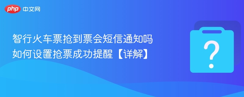 智行火车票抢到票会短信通知吗 如何设置抢票成功提醒【详解】