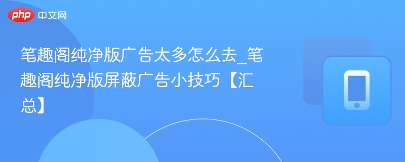 笔趣阁纯净版广告太多怎么去_笔趣阁纯净版屏蔽广告小技巧【汇总】