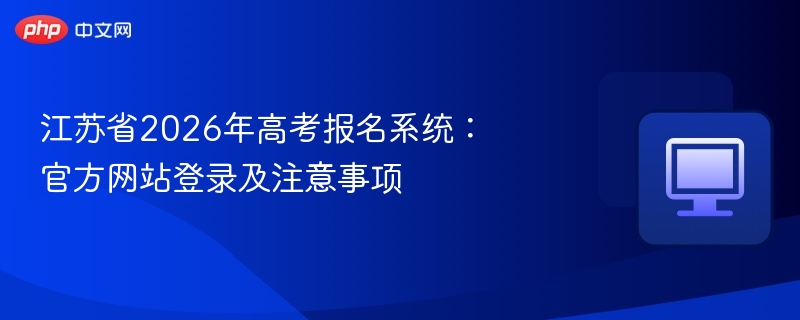 江苏省2026年高考报名系统:官方网站登录及注意事项