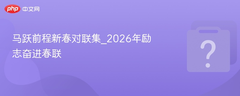 马跃前程新春对联集_2026年励志奋进春联