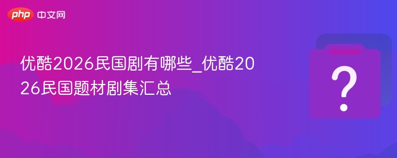 优酷2026民国剧有哪些_优酷2026民国题材剧集汇总
