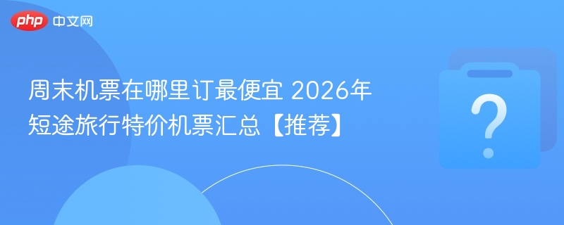 周末机票在哪里订最便宜 2026年短途旅行特价机票汇总【推荐】
