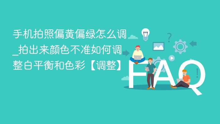 手机拍照偏黄偏绿怎么调_拍出来颜色不准如何调整白平衡和色彩【调整】