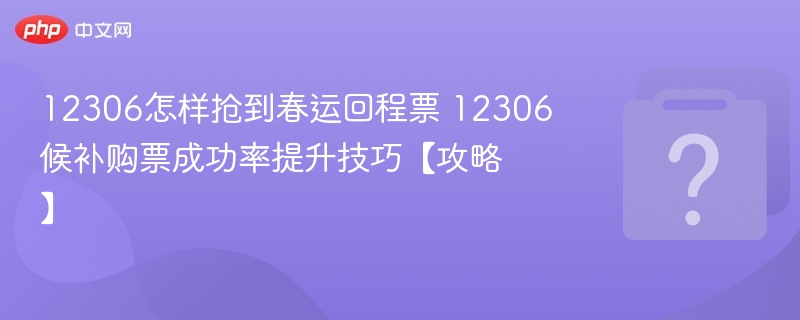 12306怎样抢到春运回程票 12306候补购票成功率提升技巧【攻略】