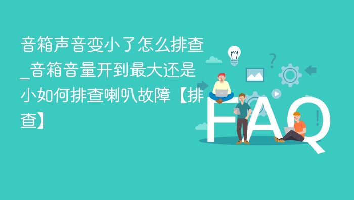 音箱声音变小了怎么排查_音箱音量开到最大还是小如何排查喇叭故障【排查】