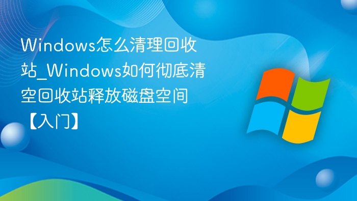 Windows怎么清理回收站_Windows如何彻底清空回收站释放磁盘空间【入门】