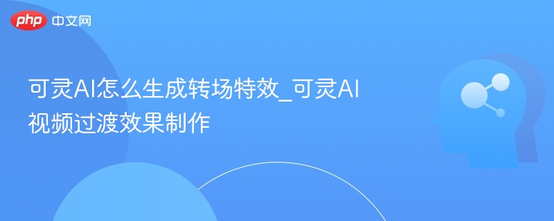 可灵AI怎么生成转场特效_可灵AI视频过渡效果制作