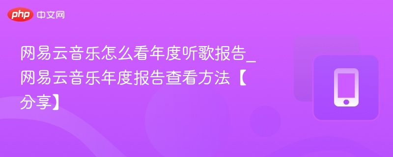 网易云音乐怎么看年度听歌报告_网易云音乐年度报告查看方法【分享】