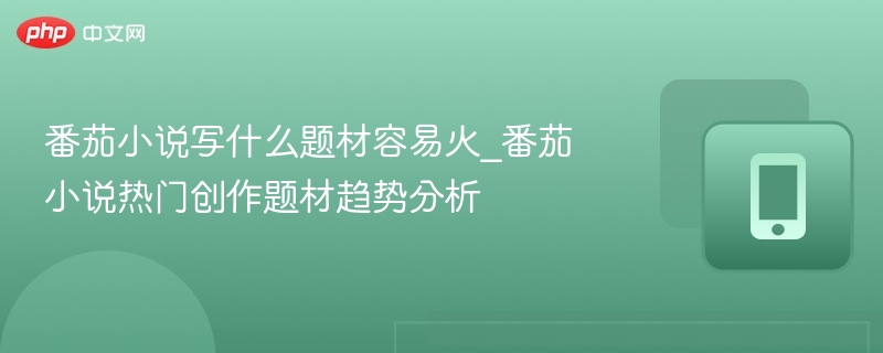 番茄小说写什么题材容易火_番茄小说热门创作题材趋势分析