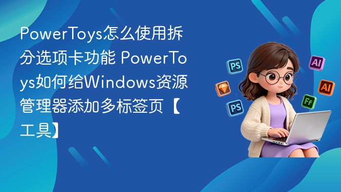 PowerToys怎么使用拆分选项卡功能 PowerToys如何给Windows资源管理器添加多标签页【工具】