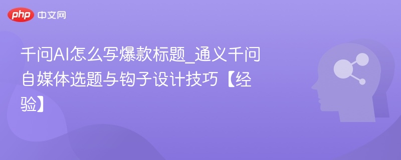 千问AI怎么写爆款标题_通义千问自媒体选题与钩子设计技巧【经验】