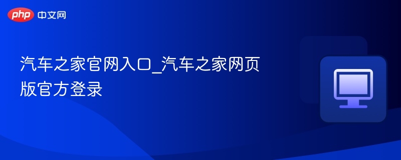 汽车之家官网入口_汽车之家网页版官方登录
