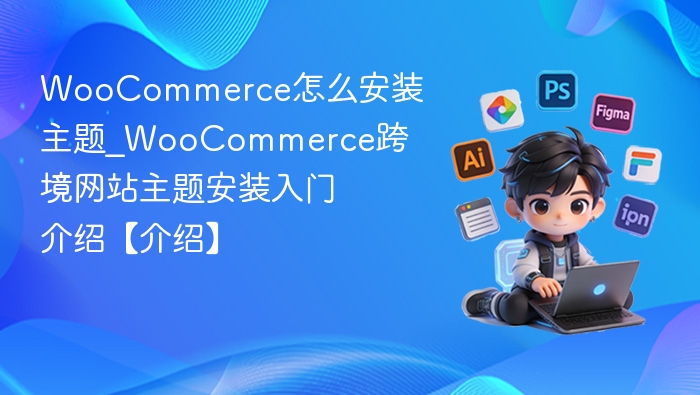 WooCommerce怎么安装主题_WooCommerce跨境网站主题安装入门介绍【介绍】