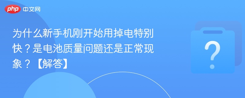 为什么新手机刚开始用掉电特别快？是电池质量问题还是正常现象？【解答】