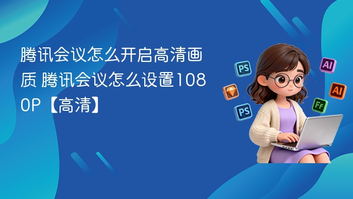 腾讯会议怎么开启高清画质 腾讯会议怎么设置1080P【高清】