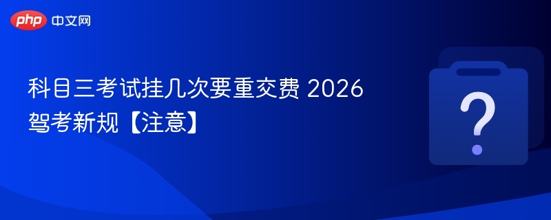 科目三考试挂几次要重交费 2026驾考新规【注意】
