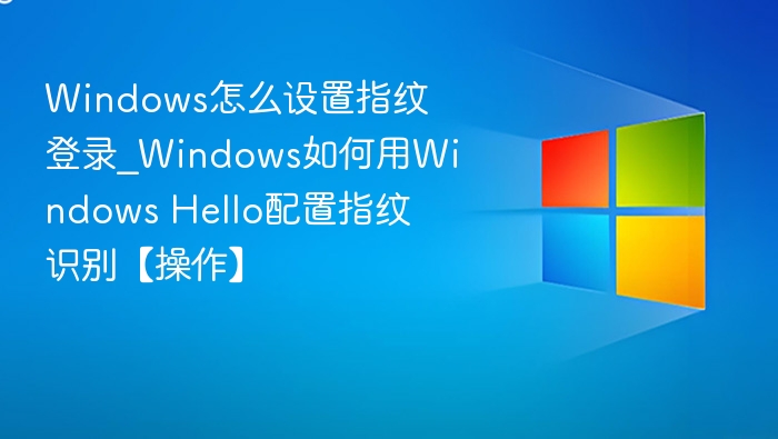 Windows怎么设置指纹登录_Windows如何用Windows Hello配置指纹识别【操作】