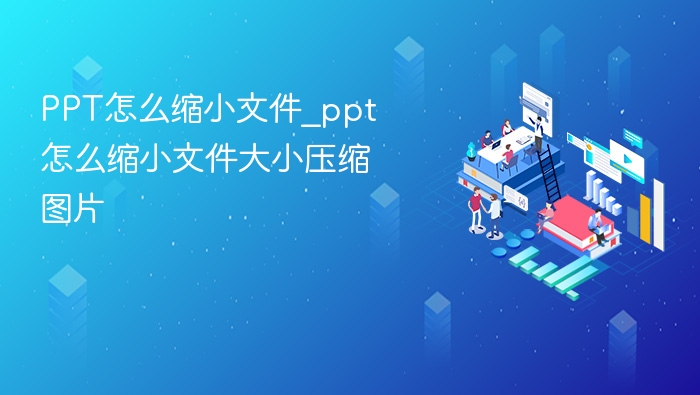 PPT怎么缩小文件_ppt怎么缩小文件大小压缩图片