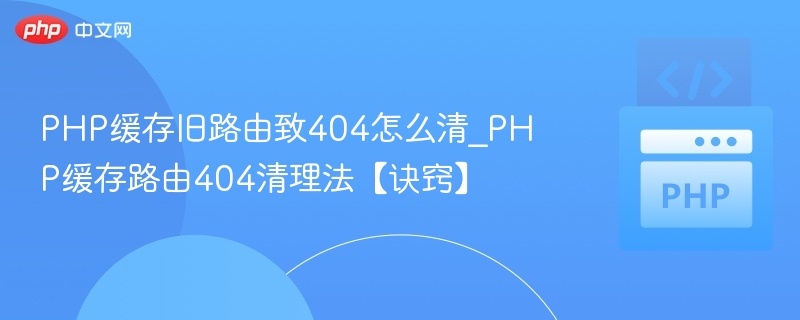 PHP缓存旧路由致404怎么清_PHP缓存路由404清理法【诀窍】