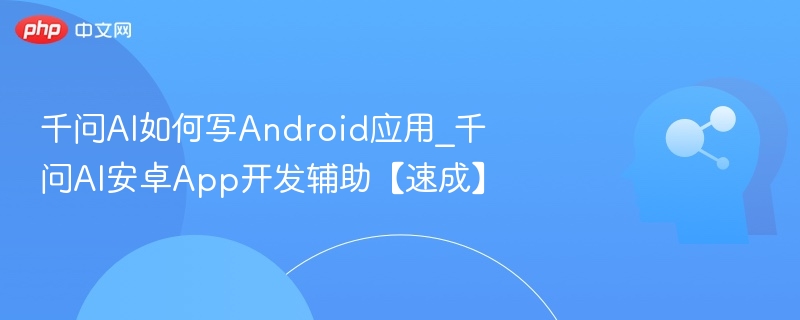千问AI如何写Android应用_千问AI安卓App开发辅助【速成】