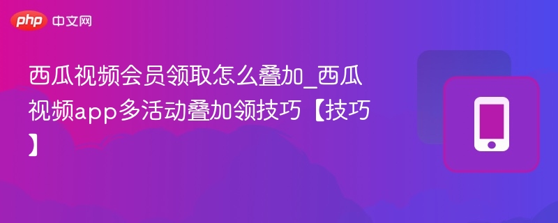 西瓜视频会员领取怎么叠加_西瓜视频app多活动叠加领技巧【技巧】