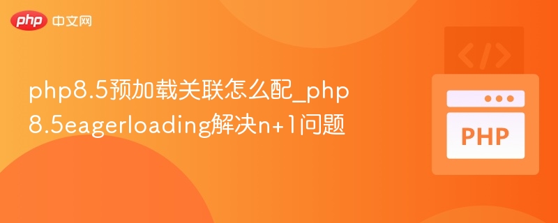 php8.5预加载关联怎么配_php8.5eagerloading解决n+1问题