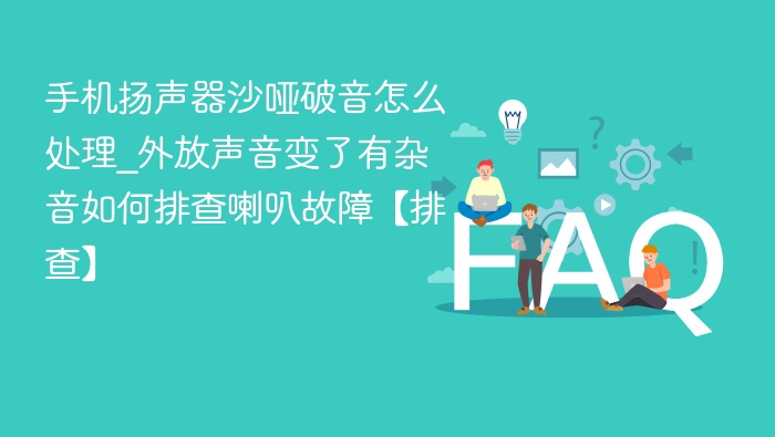 手机扬声器沙哑破音怎么处理_外放声音变了有杂音如何排查喇叭故障【排查】