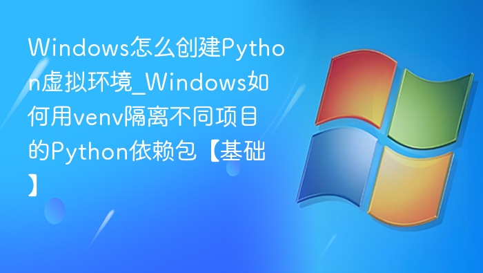 Windows怎么创建Python虚拟环境_Windows如何用venv隔离不同项目的Python依赖包【基础】