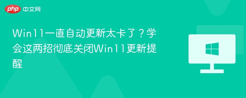 Win11一直自动更新太卡了?学会这两招彻底关闭Win11更新提醒