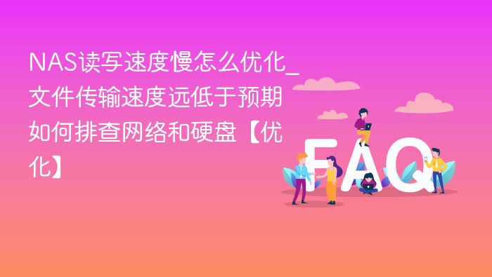 NAS读写速度慢怎么优化_文件传输速度远低于预期如何排查网络和硬盘【优化】