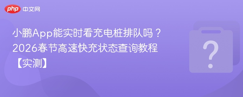 小鹏App能实时看充电桩排队吗？2026春节高速快充状态查询教程【实测】