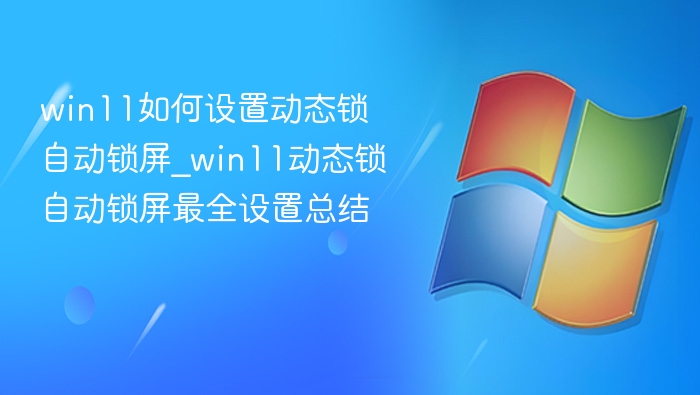 win11如何设置动态锁自动锁屏_win11动态锁自动锁屏最全设置总结
