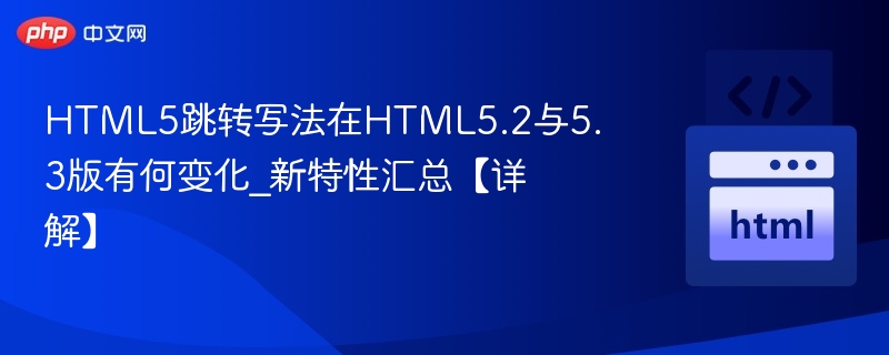 HTML5跳转写法在HTML5.2与5.3版有何变化_新特性汇总【详解】