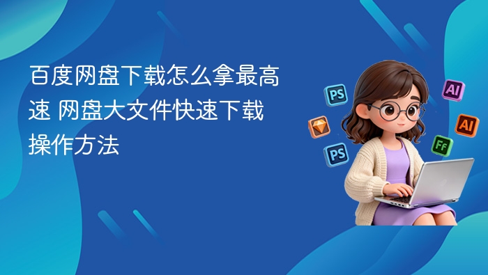 百度网盘下载怎么拿最高速 网盘大文件快速下载操作方法