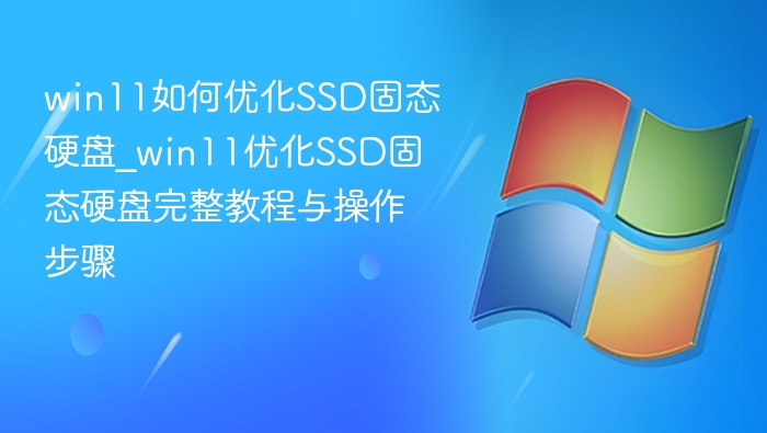 win11如何优化SSD固态硬盘_win11优化SSD固态硬盘完整教程与操作步骤