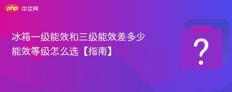冰箱一级能效和三级能效差多少 能效等级怎么选【指南】