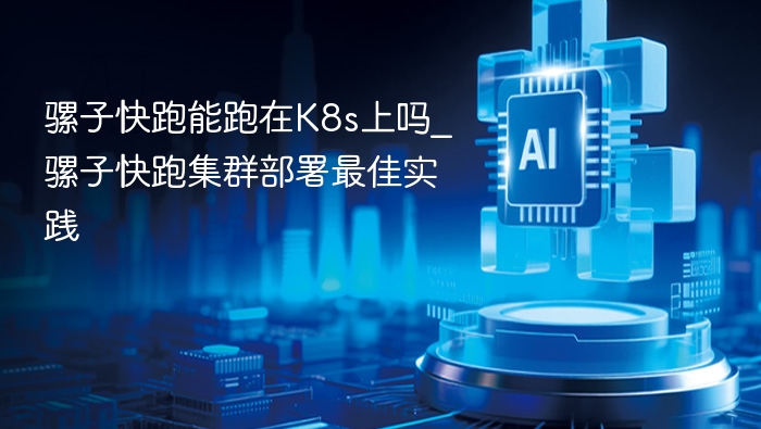 骡子快跑能跑在K8s上吗_骡子快跑集群部署最佳实践