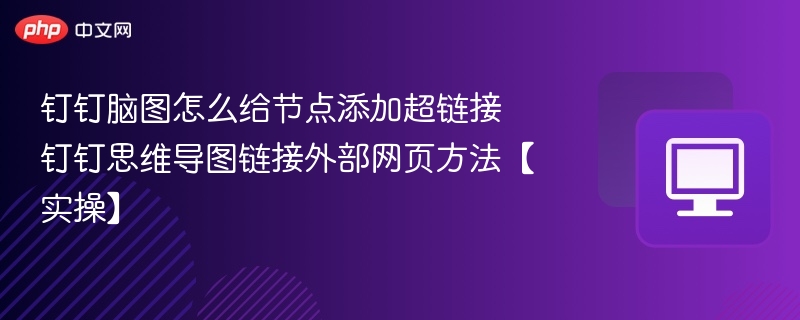 钉钉脑图怎么给节点添加超链接 钉钉思维导图链接外部网页方法【实操】