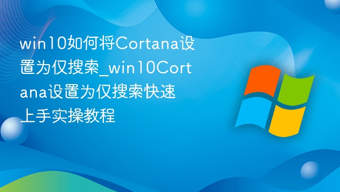 win10如何将Cortana设置为仅搜索_win10Cortana设置为仅搜索快速上手实操教程