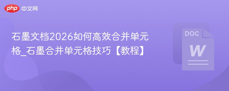 石墨文档2026如何高效合并单元格_石墨合并单元格技巧【教程】