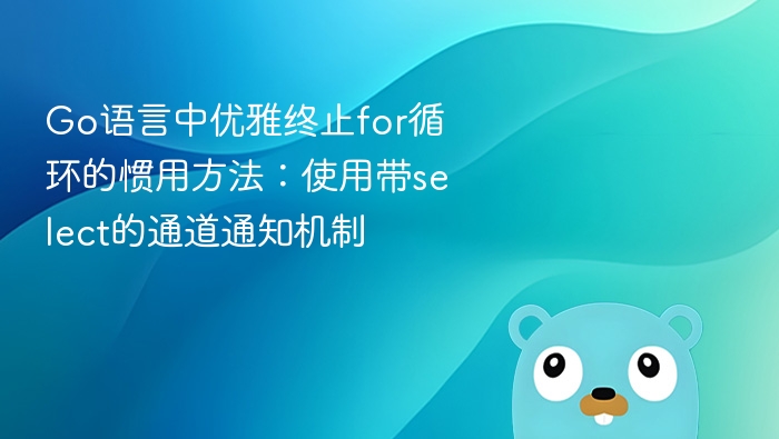 Go语言中优雅终止for循环的惯用方法：使用带select的通道通知机制
