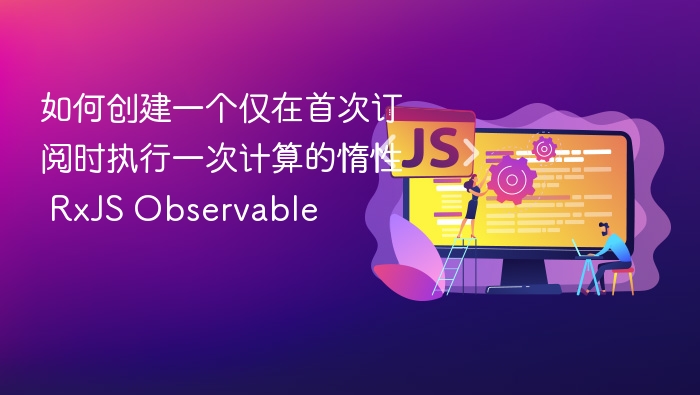 如何创建一个仅在首次订阅时执行一次计算的惰性 RxJS Observable
