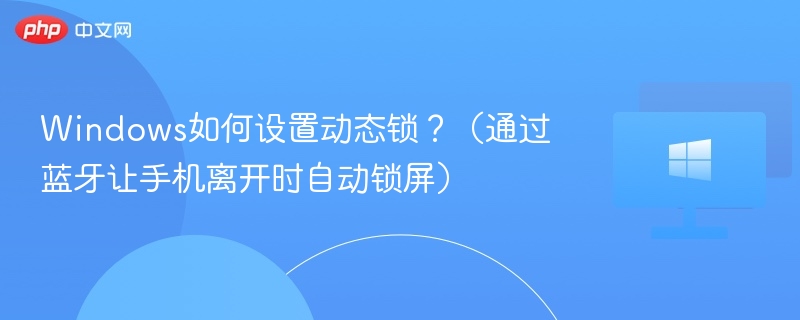 Windows如何设置动态锁？（通过蓝牙让手机离开时自动锁屏）