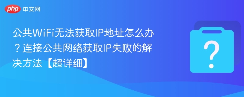 公共WiFi无法获取IP地址怎么办？连接公共网络获取IP失败的解决方法【超详细】