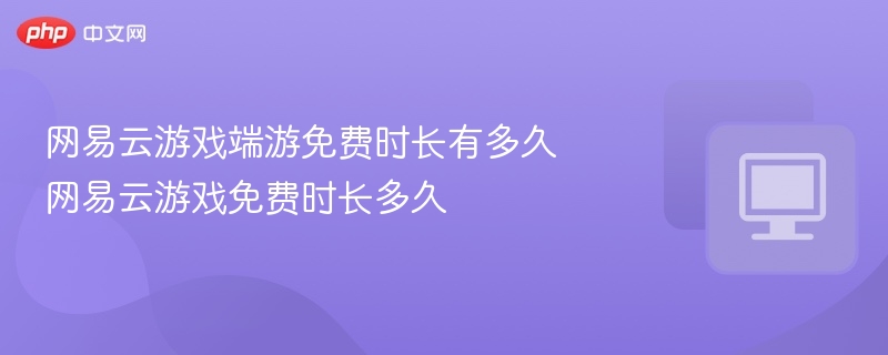 网易云游戏端游免费时长有多久 网易云游戏免费时长多久