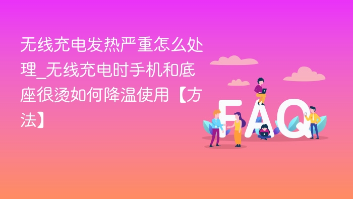 无线充电发热严重怎么处理_无线充电时手机和底座很烫如何降温使用【方法】