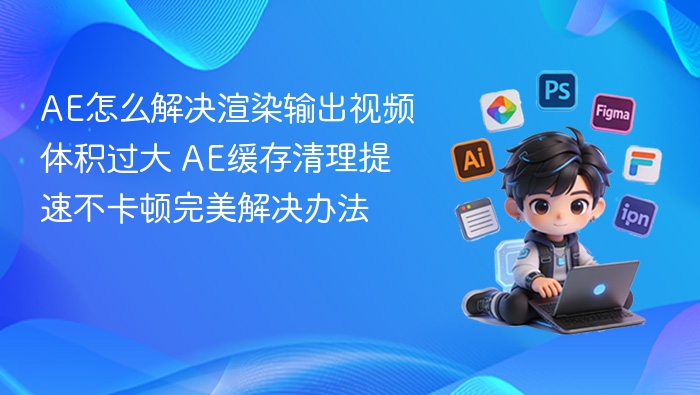 AE怎么解决渲染输出视频体积过大 AE缓存清理提速不卡顿完美解决办法