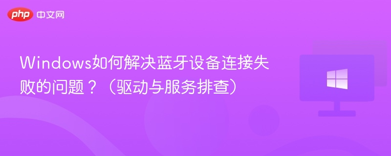 Windows如何解决蓝牙设备连接失败的问题?(驱动与服务排查)