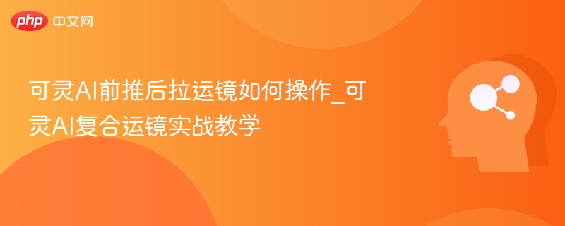 可灵AI前推后拉运镜如何操作_可灵AI复合运镜实战教学